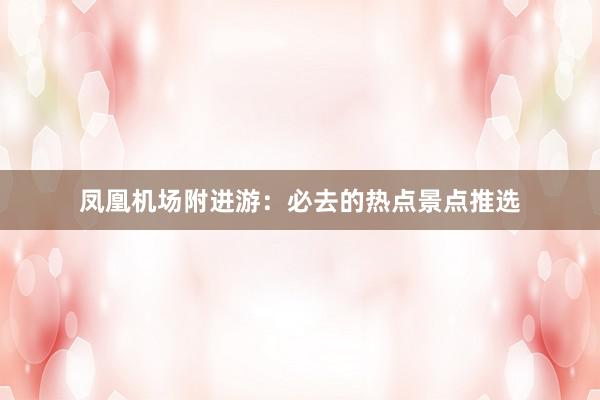凤凰机场附进游：必去的热点景点推选