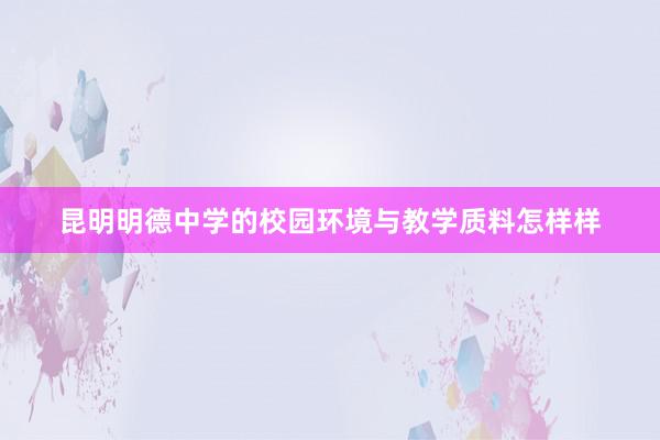 昆明明德中学的校园环境与教学质料怎样样