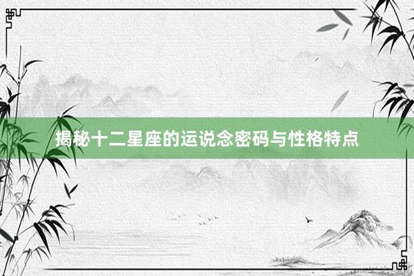揭秘十二星座的运说念密码与性格特点