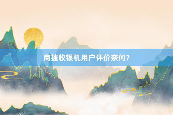 商捷收银机用户评价奈何？