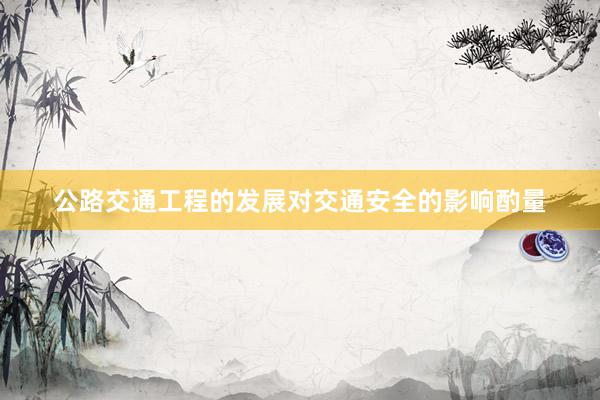 公路交通工程的发展对交通安全的影响酌量